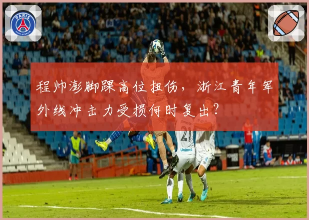 程帅澎脚踝高位扭伤，浙江青年军外线冲击力受损何时复出？