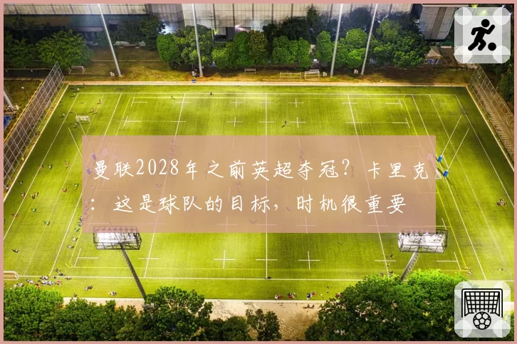 曼联2028年之前英超夺冠?卡里克:这是球队的目标,时机很重要