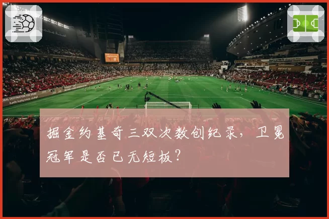掘金约基奇三双次数创纪录,卫冕冠军是否已无短板?