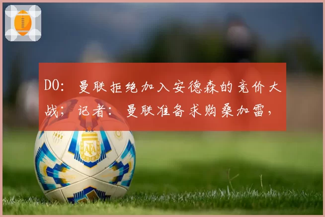 DO:曼联拒绝加入安德森的竞价大战;记者:曼联准备求购桑加雷,朗斯要价超4000万欧