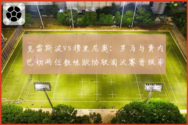 克雷斯波vs穆里尼奥：罗马与费内巴切两任教练欧协联淘汰赛晋级率对比