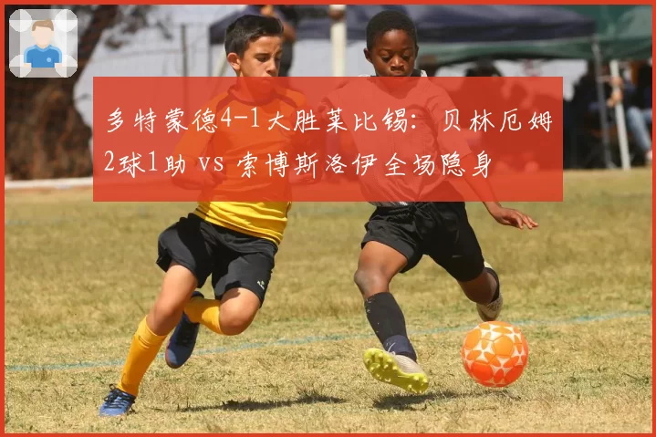 多特蒙德4-1大胜莱比锡:贝林厄姆2球1助 vs 索博斯洛伊全场隐身