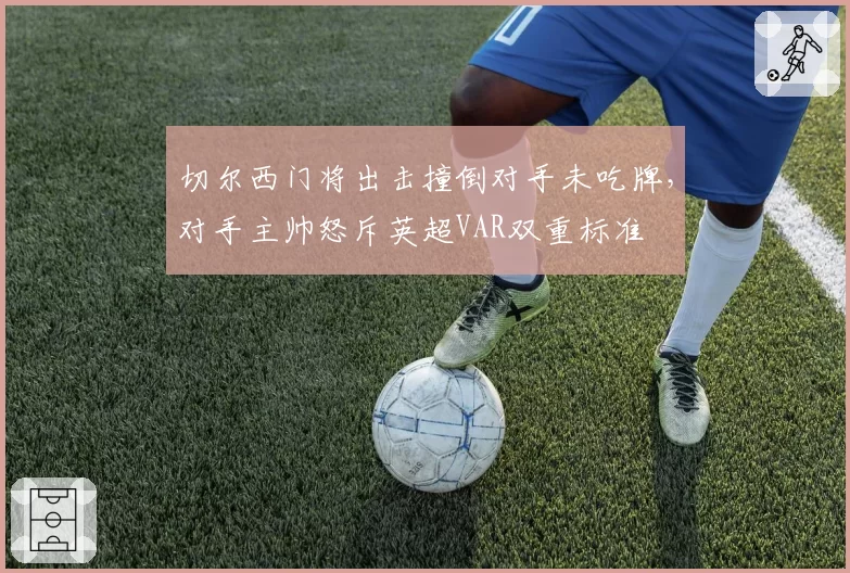 切尔西门将出击撞倒对手未吃牌，对手主帅怒斥英超VAR双重标准