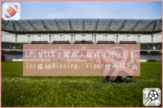 LPL与LCK下路双人组转会对比：Ruler搭档Missing，Viper续约HLE成谜