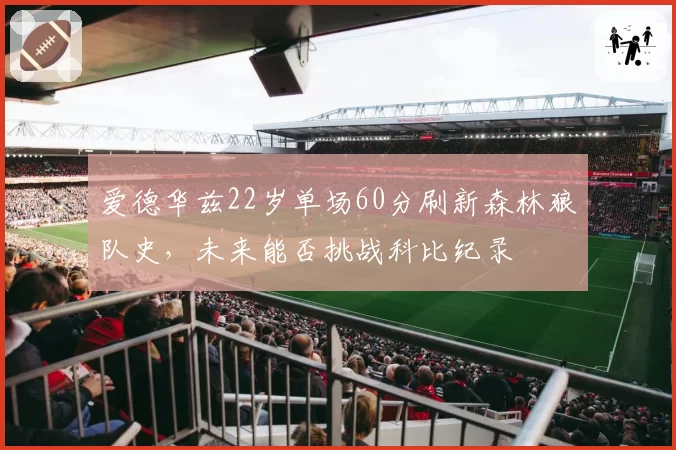 爱德华兹22岁单场60分刷新森林狼队史,未来能否挑战科比纪录