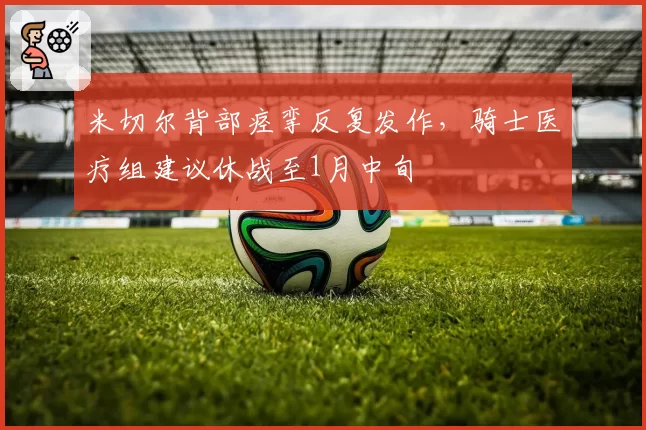米切尔背部痉挛反复发作,骑士医疗组建议休战至1月中旬