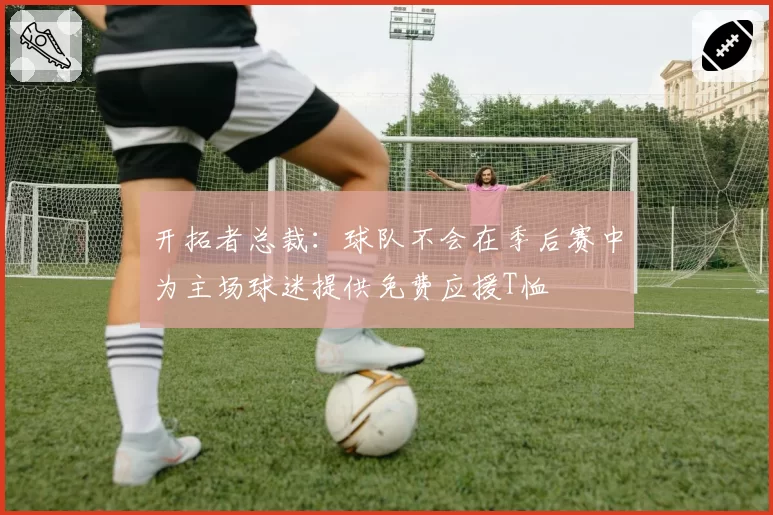 开拓者总裁：球队不会在季后赛中为主场球迷提供免费应援T恤