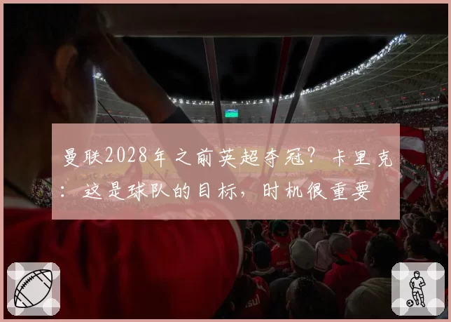 曼联2028年之前英超夺冠?卡里克:这是球队的目标,时机很重要