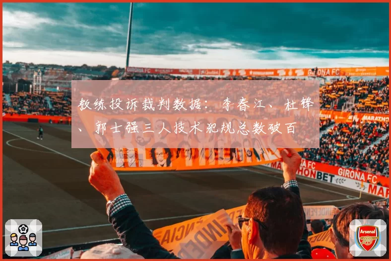 教练投诉裁判数据：李春江、杜锋、郭士强三人技术犯规总数破百