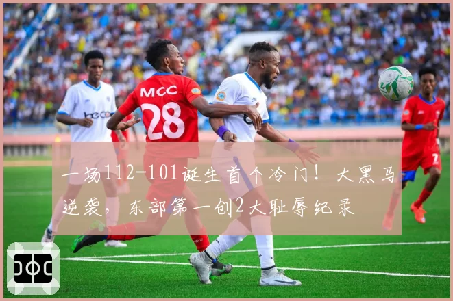 一场112-101诞生首个冷门！大黑马逆袭，东部第一创2大耻辱纪录