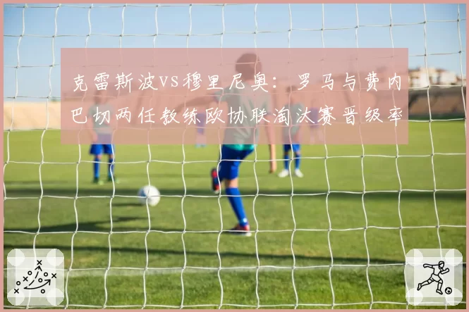 克雷斯波vs穆里尼奥：罗马与费内巴切两任教练欧协联淘汰赛晋级率对比