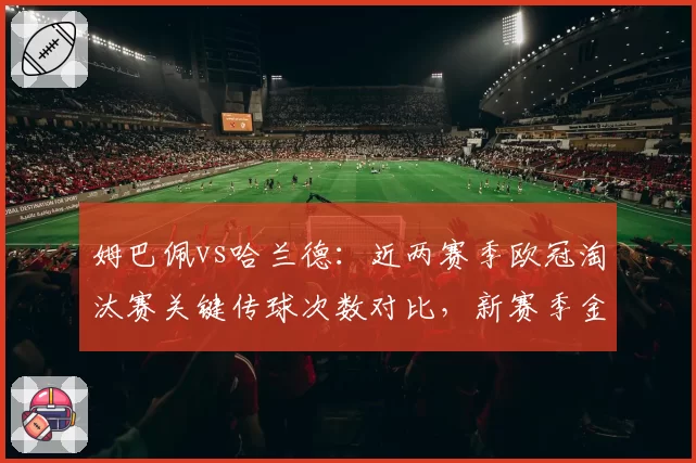 姆巴佩vs哈兰德：近两赛季欧冠淘汰赛关键传球次数对比，新赛季金靴之争核心变量