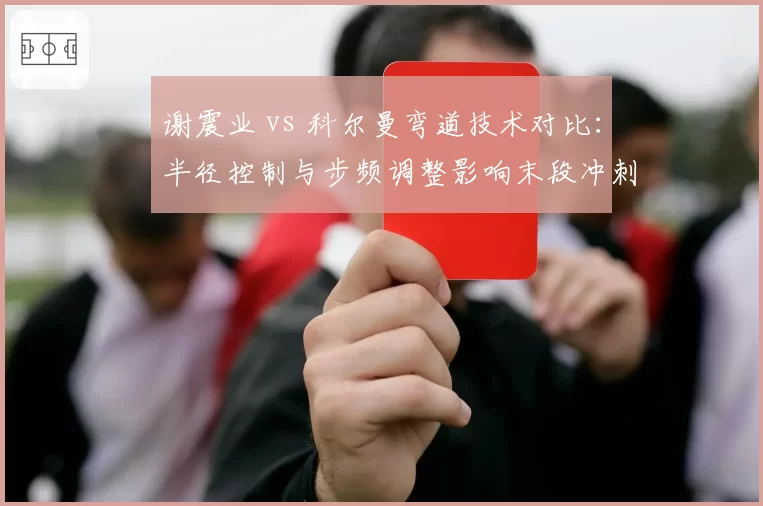 谢震业 vs 科尔曼弯道技术对比:半径控制与步频调整影响末段冲刺