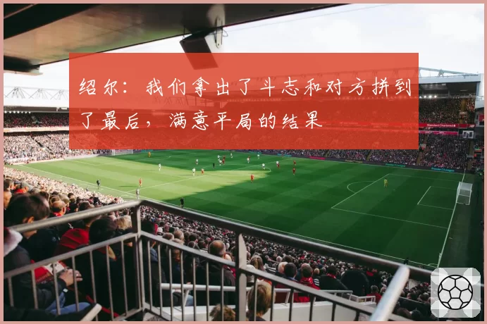 绍尔：我们拿出了斗志和对方拼到了最后，满意平局的结果