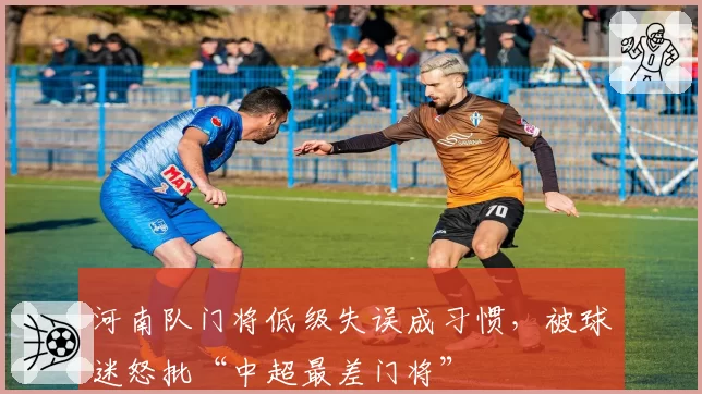 河南队门将低级失误成习惯，被球迷怒批“中超最差门将”