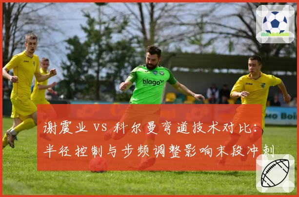 谢震业 vs 科尔曼弯道技术对比:半径控制与步频调整影响末段冲刺