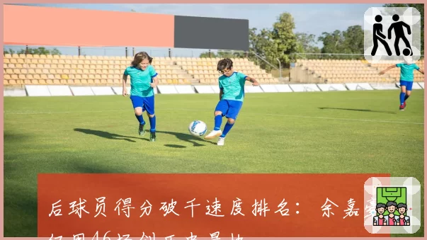 后球员得分破千速度排名:余嘉豪仅用46场创历史最快