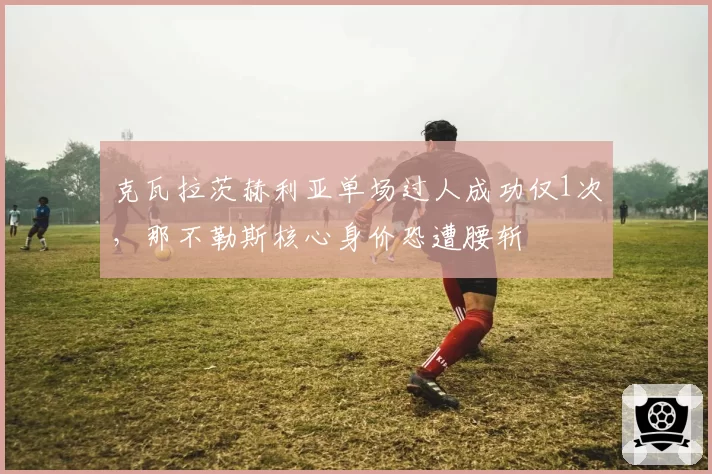 克瓦拉茨赫利亚单场过人成功仅1次,那不勒斯核心身价恐遭腰斩