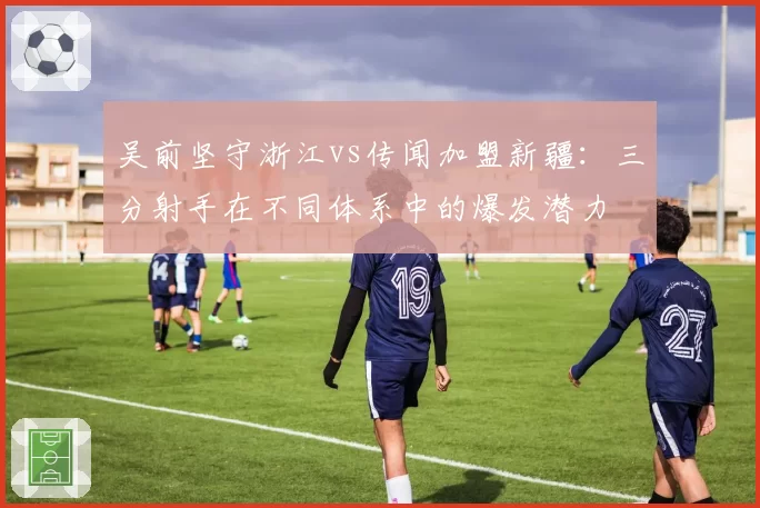 吴前坚守浙江vs传闻加盟新疆:三分射手在不同体系中的爆发潜力