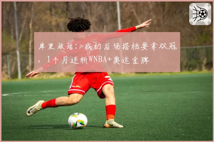 库里放话：我的后场搭档要拿双冠，1个月连斩WNBA+奥运金牌