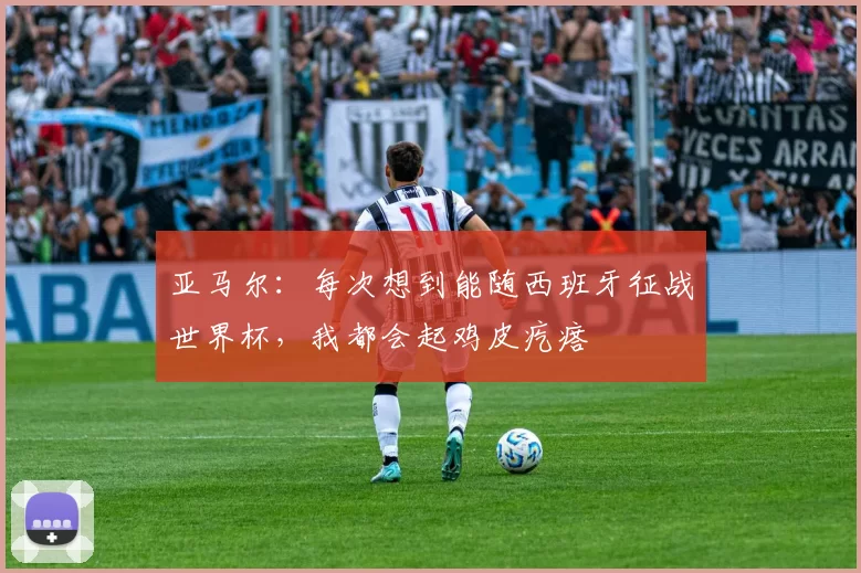 亚马尔:每次想到能随西班牙征战世界杯,我都会起鸡皮疙瘩