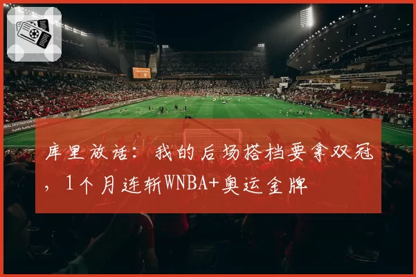 库里放话:我的后场搭档要拿双冠,1个月连斩WNBA+奥运金牌