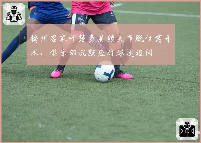 梅州客家叶楚贵肩锁关节脱位需手术,俱乐部沉默应对球迷追问