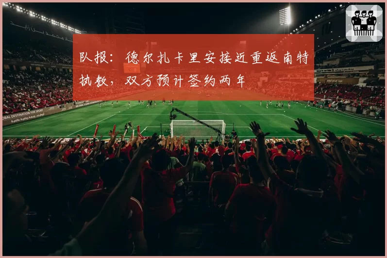 队报:德尔扎卡里安接近重返南特执教,双方预计签约两年