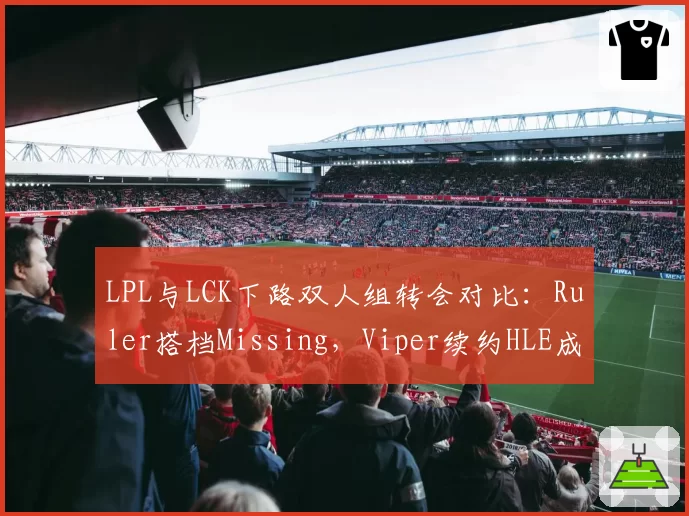 LPL与LCK下路双人组转会对比：Ruler搭档Missing，Viper续约HLE成谜