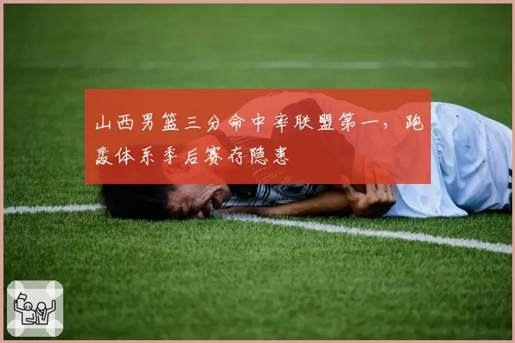 山西男篮三分命中率联盟第一,跑轰体系季后赛存隐患