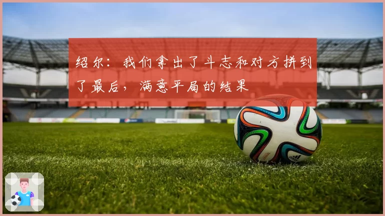 绍尔：我们拿出了斗志和对方拼到了最后，满意平局的结果