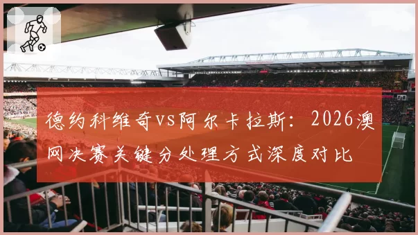 德约科维奇vs阿尔卡拉斯:2026澳网决赛关键分处理方式深度对比