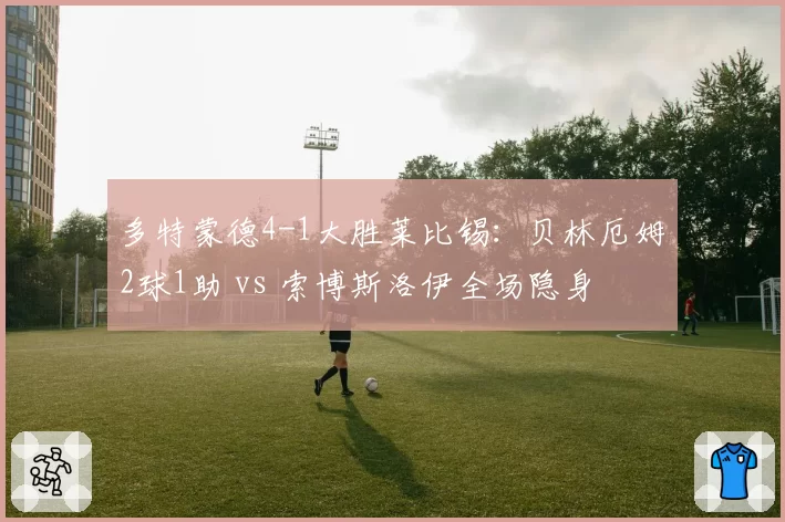 多特蒙德4-1大胜莱比锡:贝林厄姆2球1助 vs 索博斯洛伊全场隐身