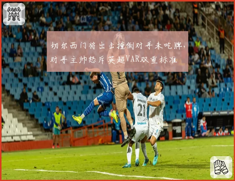 切尔西门将出击撞倒对手未吃牌，对手主帅怒斥英超VAR双重标准