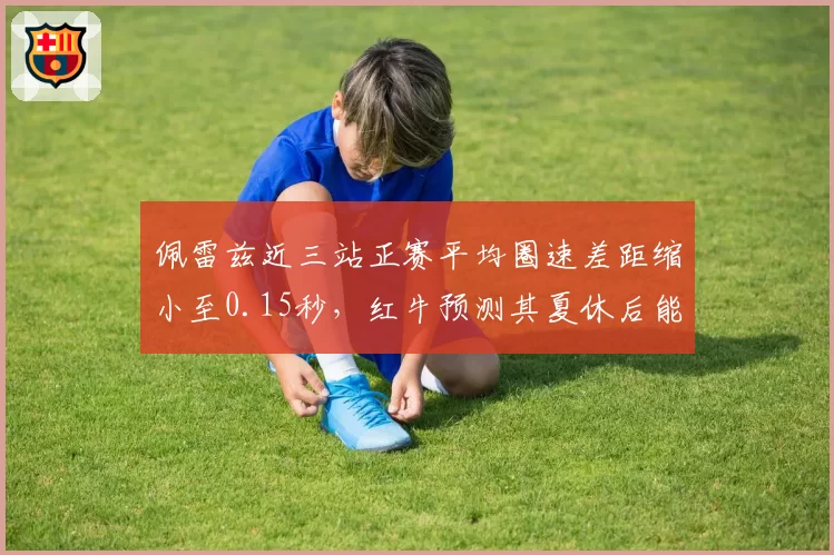 佩雷兹近三站正赛平均圈速差距缩小至0.15秒,红牛预测其夏休后能稳定贡献积分