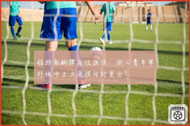 程帅澎脚踝高位扭伤，浙江青年军外线冲击力受损何时复出？