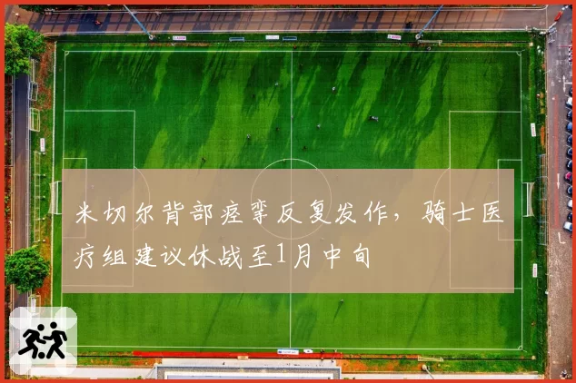 米切尔背部痉挛反复发作,骑士医疗组建议休战至1月中旬