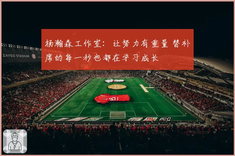 杨瀚森工作室：让努力有重量 替补席的每一秒也都在学习成长