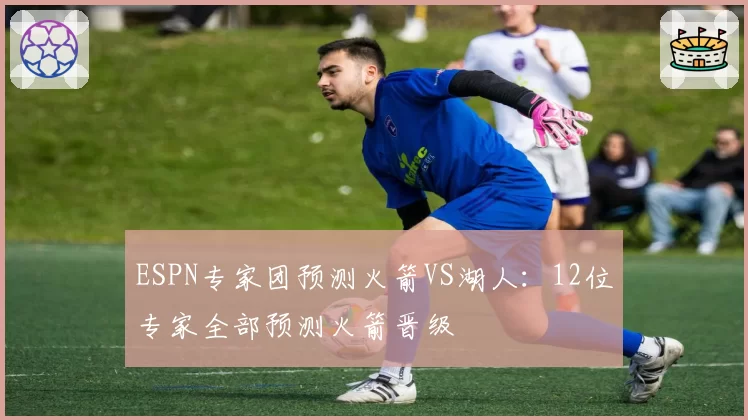 ESPN专家团预测火箭VS湖人：12位专家全部预测火箭晋级