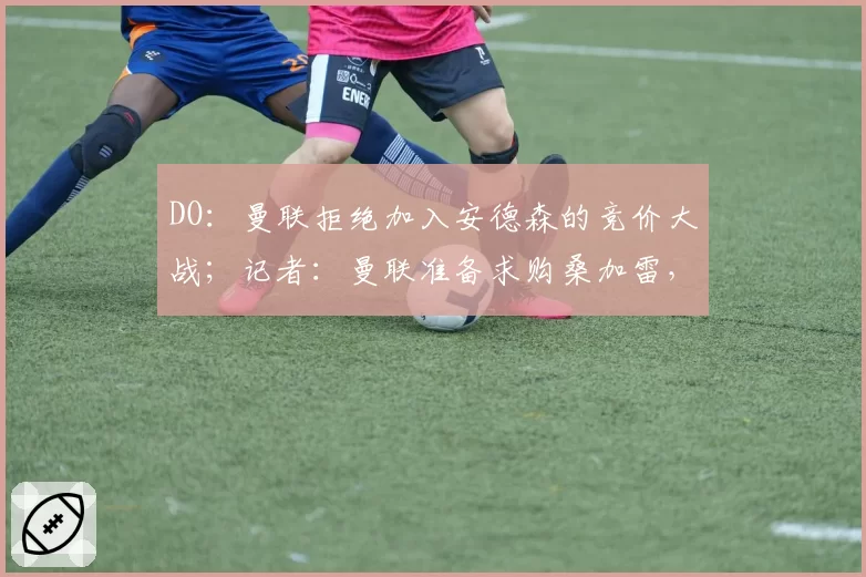 DO:曼联拒绝加入安德森的竞价大战;记者:曼联准备求购桑加雷,朗斯要价超4000万欧