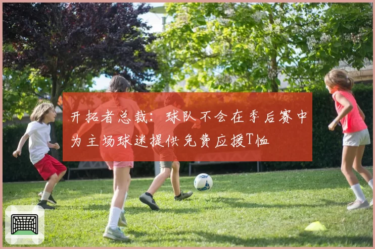 开拓者总裁：球队不会在季后赛中为主场球迷提供免费应援T恤