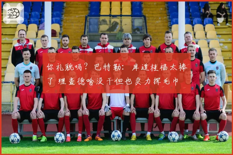 你礼貌吗？巴特勒：库追桂福太棒了 理查德啥没干但也卖力挥毛巾