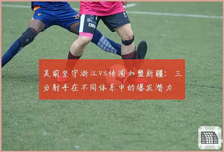 吴前坚守浙江vs传闻加盟新疆：三分射手在不同体系中的爆发潜力