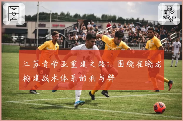江苏肯帝亚重建之路：围绕崔晓龙构建战术体系的利与弊