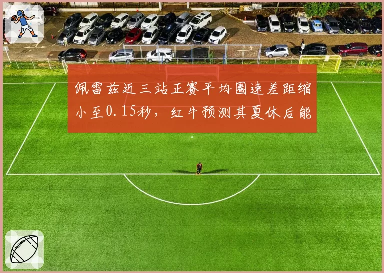 佩雷兹近三站正赛平均圈速差距缩小至0.15秒,红牛预测其夏休后能稳定贡献积分